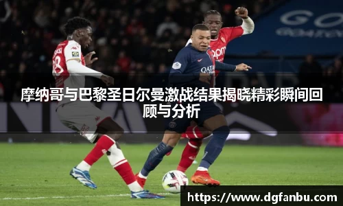 摩纳哥与巴黎圣日尔曼激战结果揭晓精彩瞬间回顾与分析